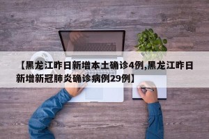 【黑龙江昨日新增本土确诊4例,黑龙江昨日新增新冠肺炎确诊病例29例】
