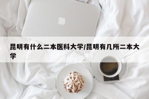 昆明有什么二本医科大学/昆明有几所二本大学
