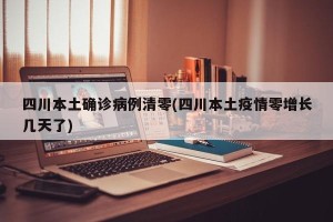 四川本土确诊病例清零(四川本土疫情零增长几天了)