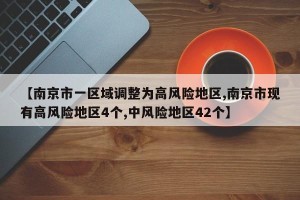 【南京市一区域调整为高风险地区,南京市现有高风险地区4个,中风险地区42个】