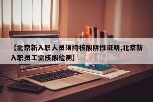 【北京新入职人员须持核酸阴性证明,北京新入职员工需核酸检测】
