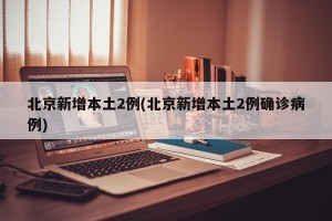 北京新增本土2例(北京新增本土2例确诊病例)