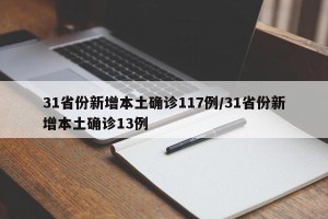 31省份新增本土确诊117例/31省份新增本土确诊13例