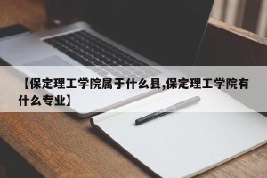 【保定理工学院属于什么县,保定理工学院有什么专业】