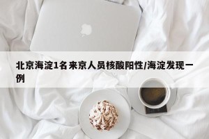 北京海淀1名来京人员核酸阳性/海淀发现一例
