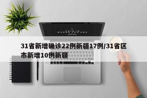 31省新增确诊22例新疆17例/31省区市新增10例新疆