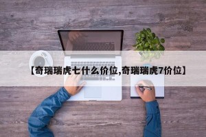 【奇瑞瑞虎七什么价位,奇瑞瑞虎7价位】