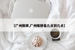 【广州限牌,广州限牌是几点到几点】