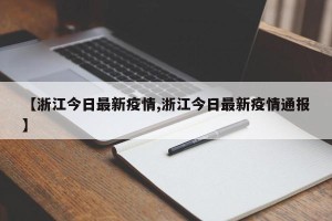 【浙江今日最新疫情,浙江今日最新疫情通报】