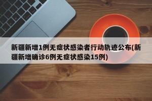 新疆新增1例无症状感染者行动轨迹公布(新疆新增确诊6例无症状感染15例)