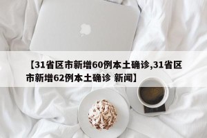 【31省区市新增60例本土确诊,31省区市新增62例本土确诊 新闻】