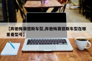 【奔驰梅赛德斯车型,奔驰梅赛德斯车型在哪里看型号】