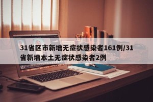31省区市新增无症状感染者161例/31省新增本土无症状感染者2例