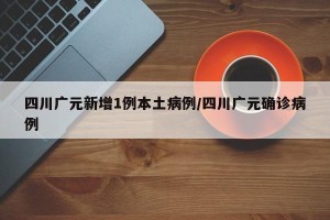 四川广元新增1例本土病例/四川广元确诊病例