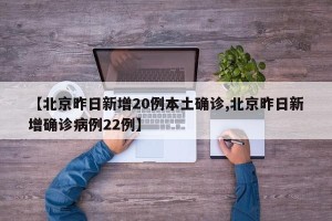 【北京昨日新增20例本土确诊,北京昨日新增确诊病例22例】