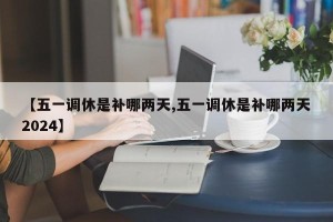【五一调休是补哪两天,五一调休是补哪两天2024】