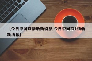 【今日中国疫情最新消息,今日中国疫1情最新消息】