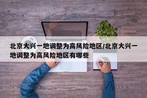 北京大兴一地调整为高风险地区/北京大兴一地调整为高风险地区有哪些