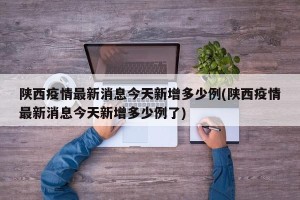 陕西疫情最新消息今天新增多少例(陕西疫情最新消息今天新增多少例了)