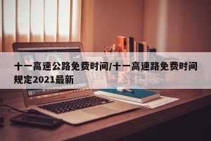 十一高速公路免费时间/十一高速路免费时间规定2021最新