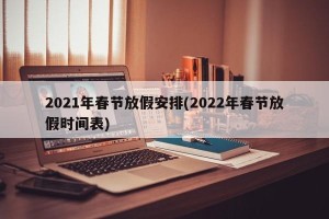 2021年春节放假安排(2022年春节放假时间表)