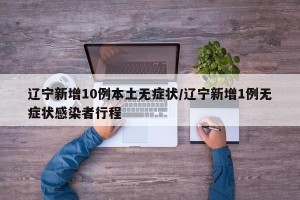 辽宁新增10例本土无症状/辽宁新增1例无症状感染者行程