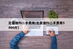 比亚迪f0二手费用(比亚迪f0二手费用5000斤)