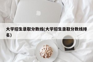 大学招生录取分数线(大学招生录取分数线排名)