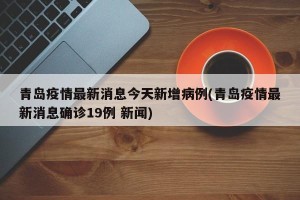 青岛疫情最新消息今天新增病例(青岛疫情最新消息确诊19例 新闻)