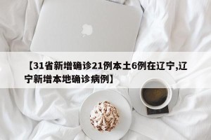 【31省新增确诊21例本土6例在辽宁,辽宁新增本地确诊病例】